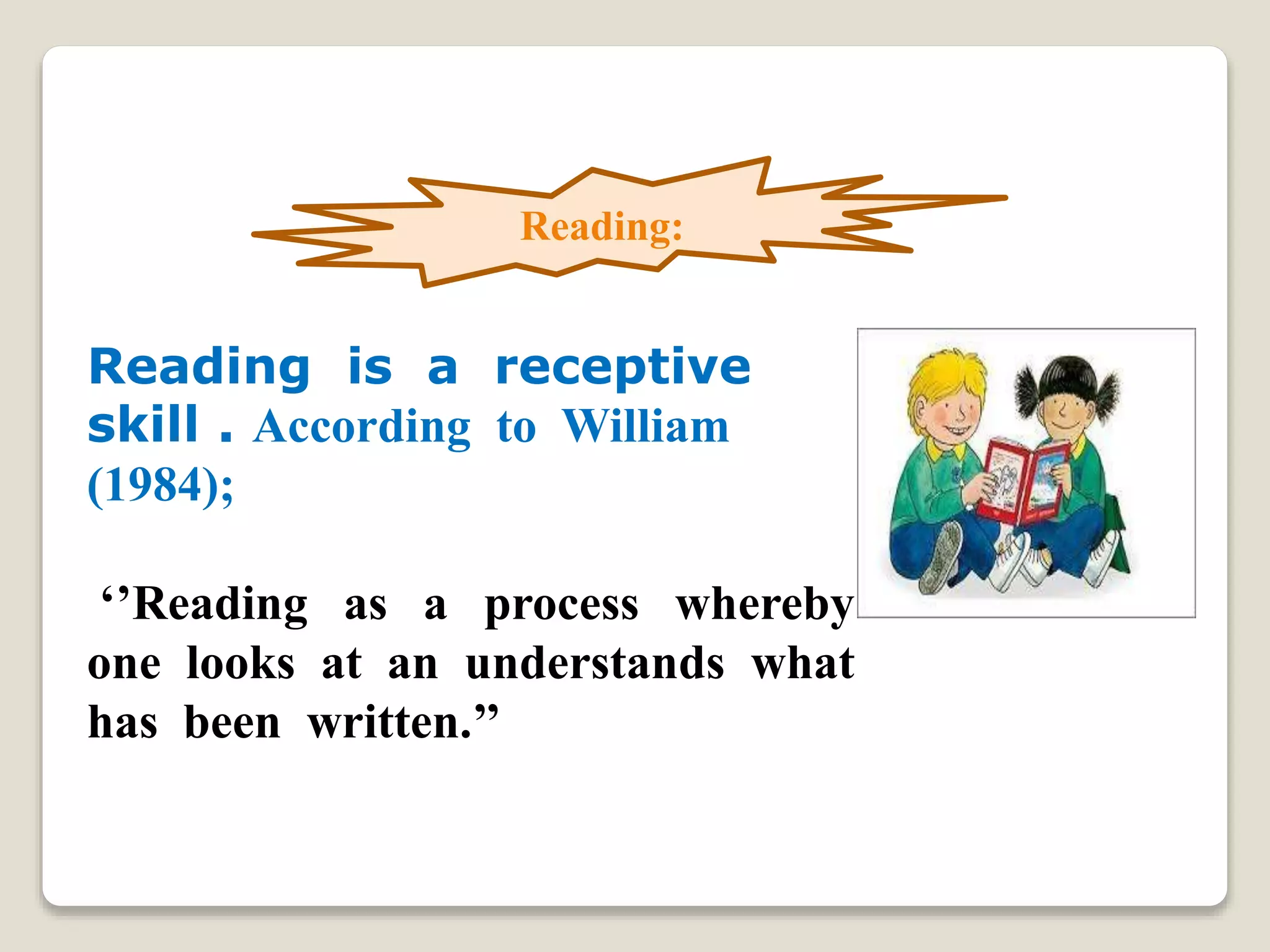 Reading is a receptive
skill . According to William
(1984);
‘’Reading as a process whereby
one looks at an understands what
has been written.’’
Reading: