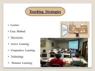 Teaching Strategies
• Lecture.
• Case Method.
• Discussion.
• Active Learning.
• Cooperative Learning.
• Technology.
• Distance Learning.
 