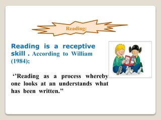 Reading is a receptive
skill . According to William
(1984);
‘’Reading as a process whereby
one looks at an understands what
has been written.’’
Reading:
 
