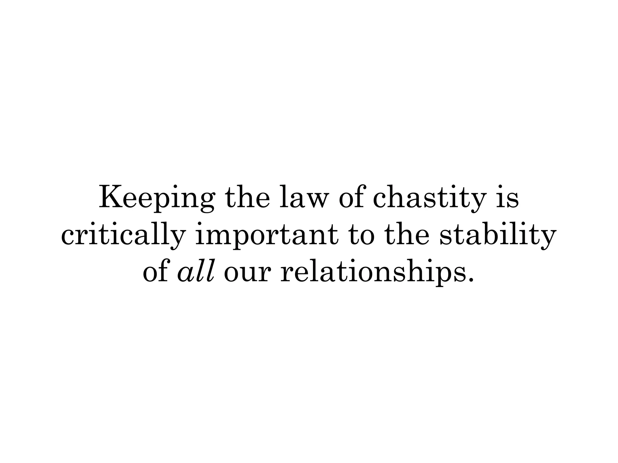Keeping the law of chastity is 
critically important to the stability 
of all our relationships. 
 