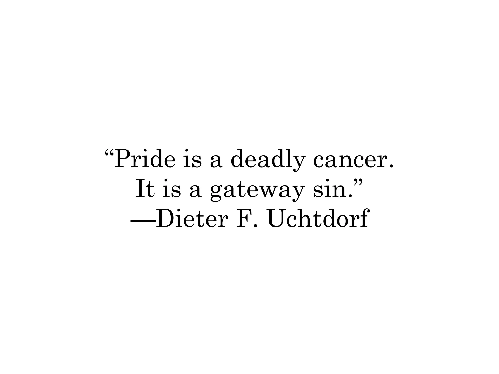 “Pride is a deadly cancer. 
It is a gateway sin.” 
—Dieter F. Uchtdorf 
 