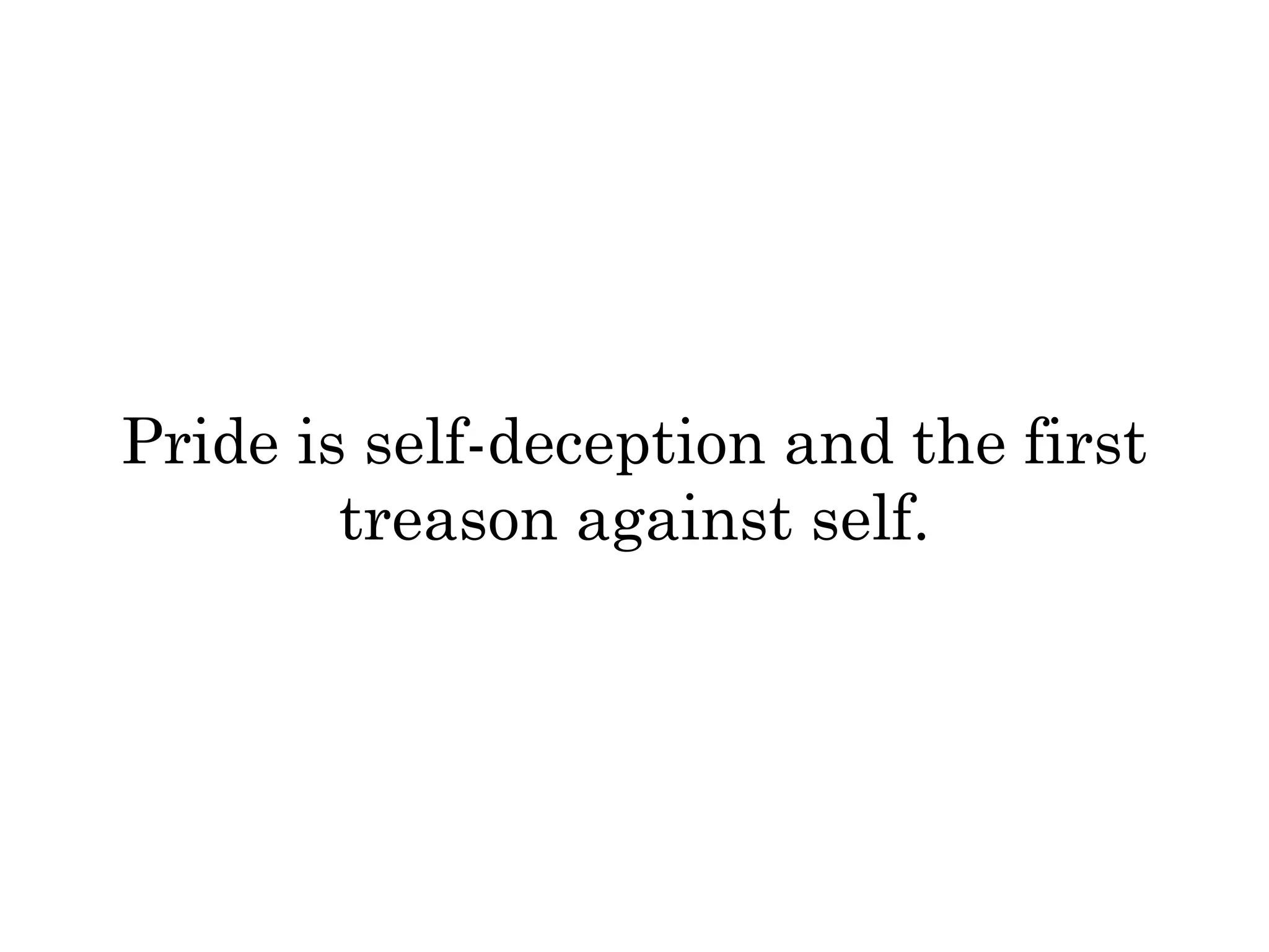 Pride is self-deception and the first 
treason against self. 
 