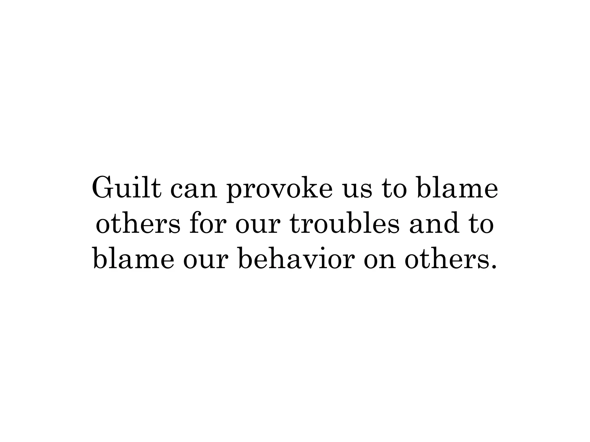 Guilt can provoke us to blame 
others for our troubles and to 
blame our behavior on others. 
 