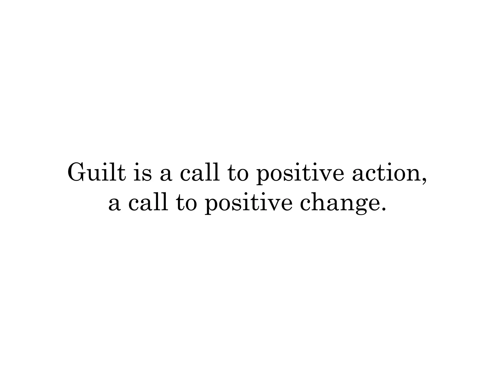 Guilt is a call to positive action, 
a call to positive change. 
 