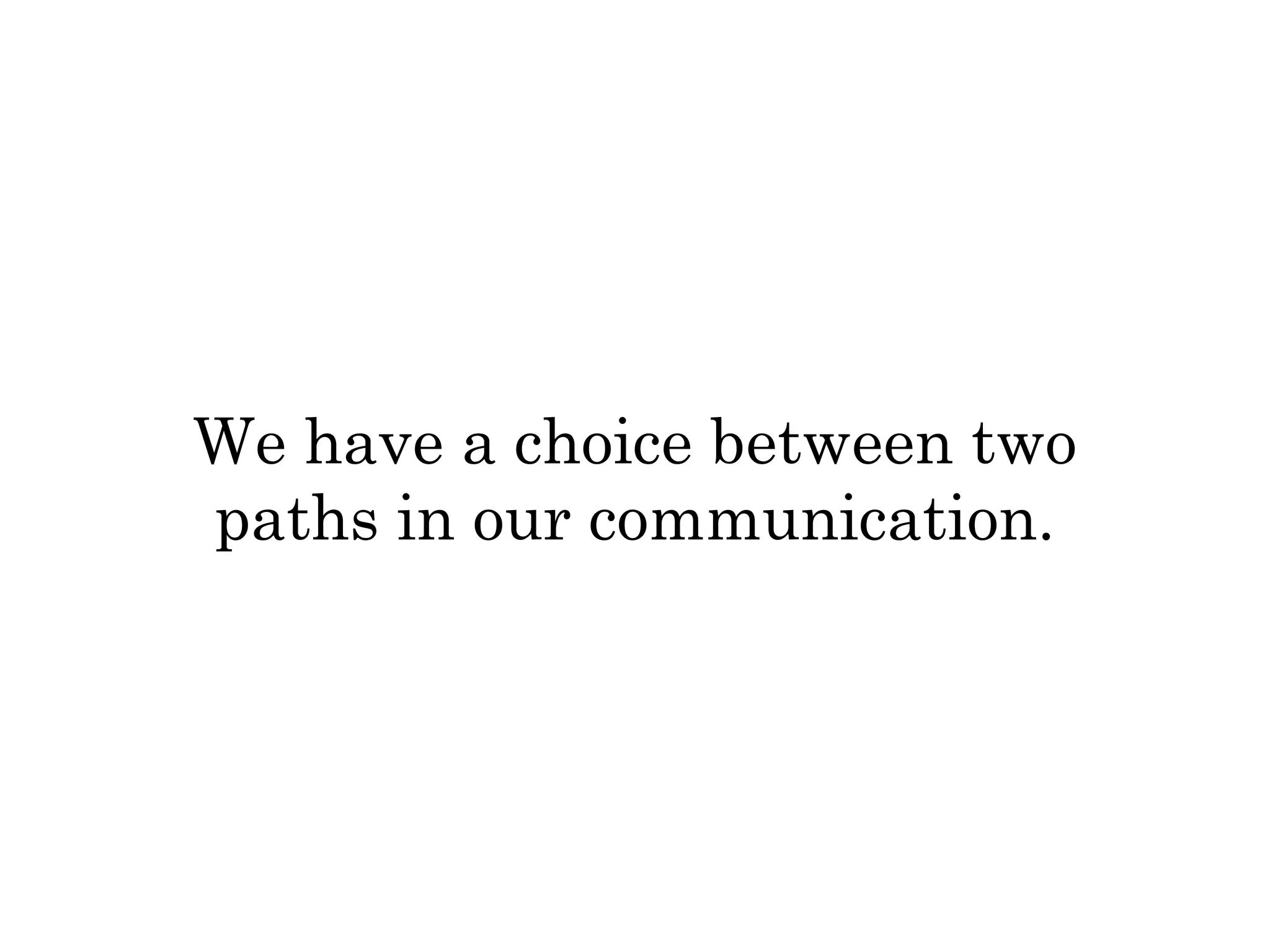 We have a choice between two 
paths in our communication. 
 
