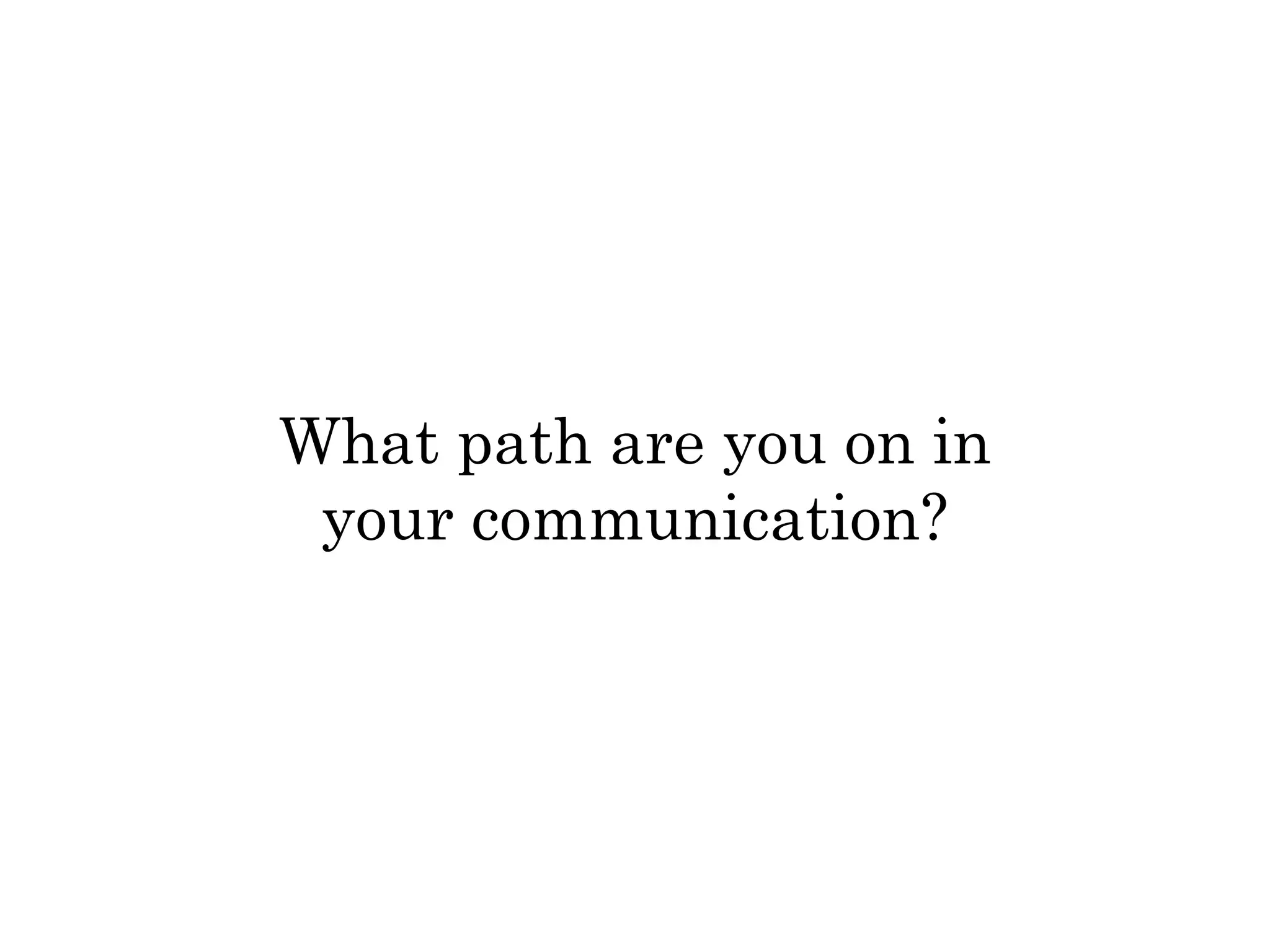 What path are you on in 
your communication? 
 