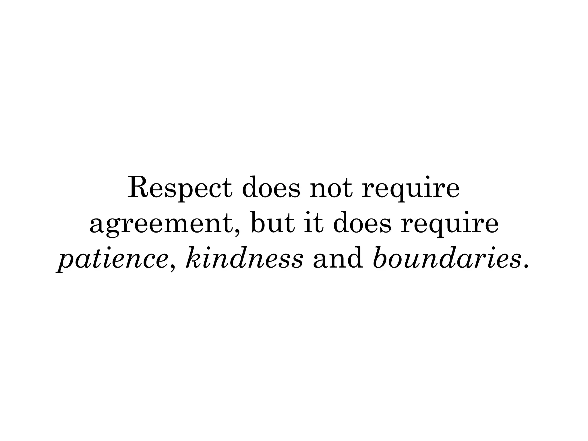 Respect does not require 
agreement, but it does require 
patience, kindness and boundaries. 
 