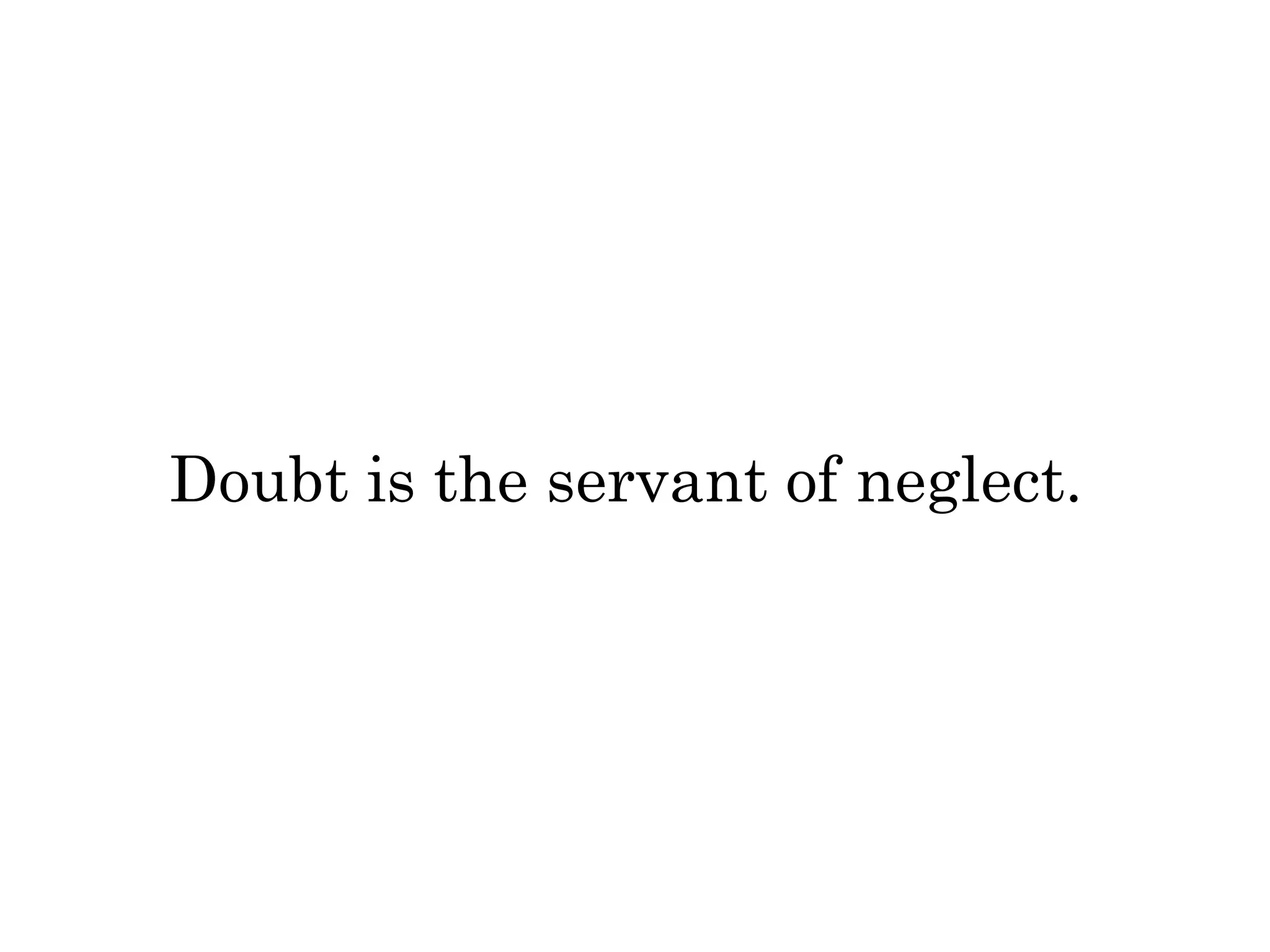 Doubt is the servant of neglect. 
 