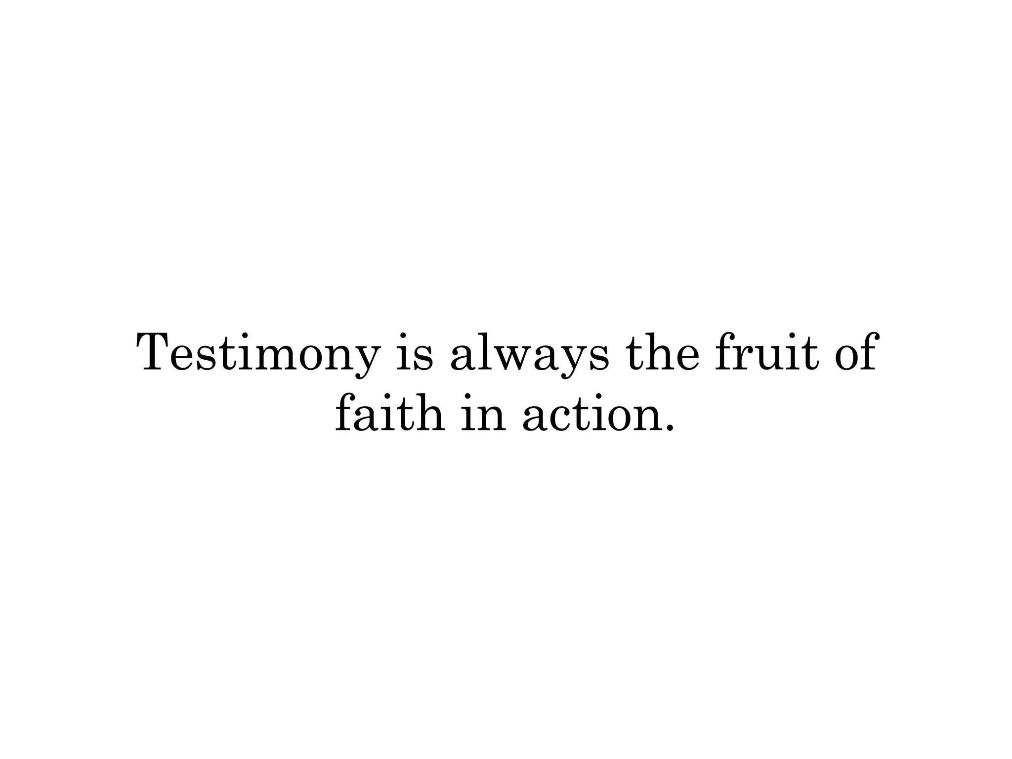 Testimony is always the fruit of 
faith in action. 
 