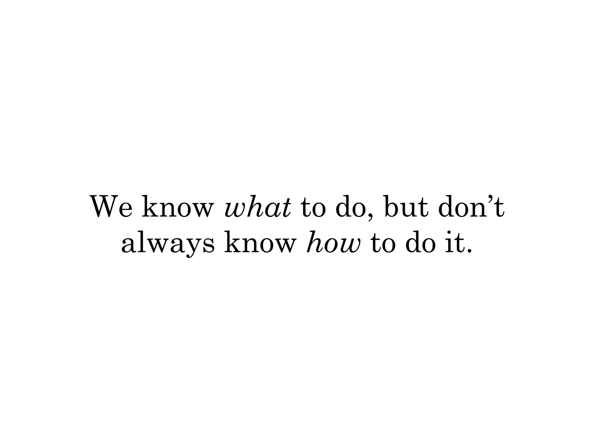 We know what to do, but don’t 
always know how to do it. 
 