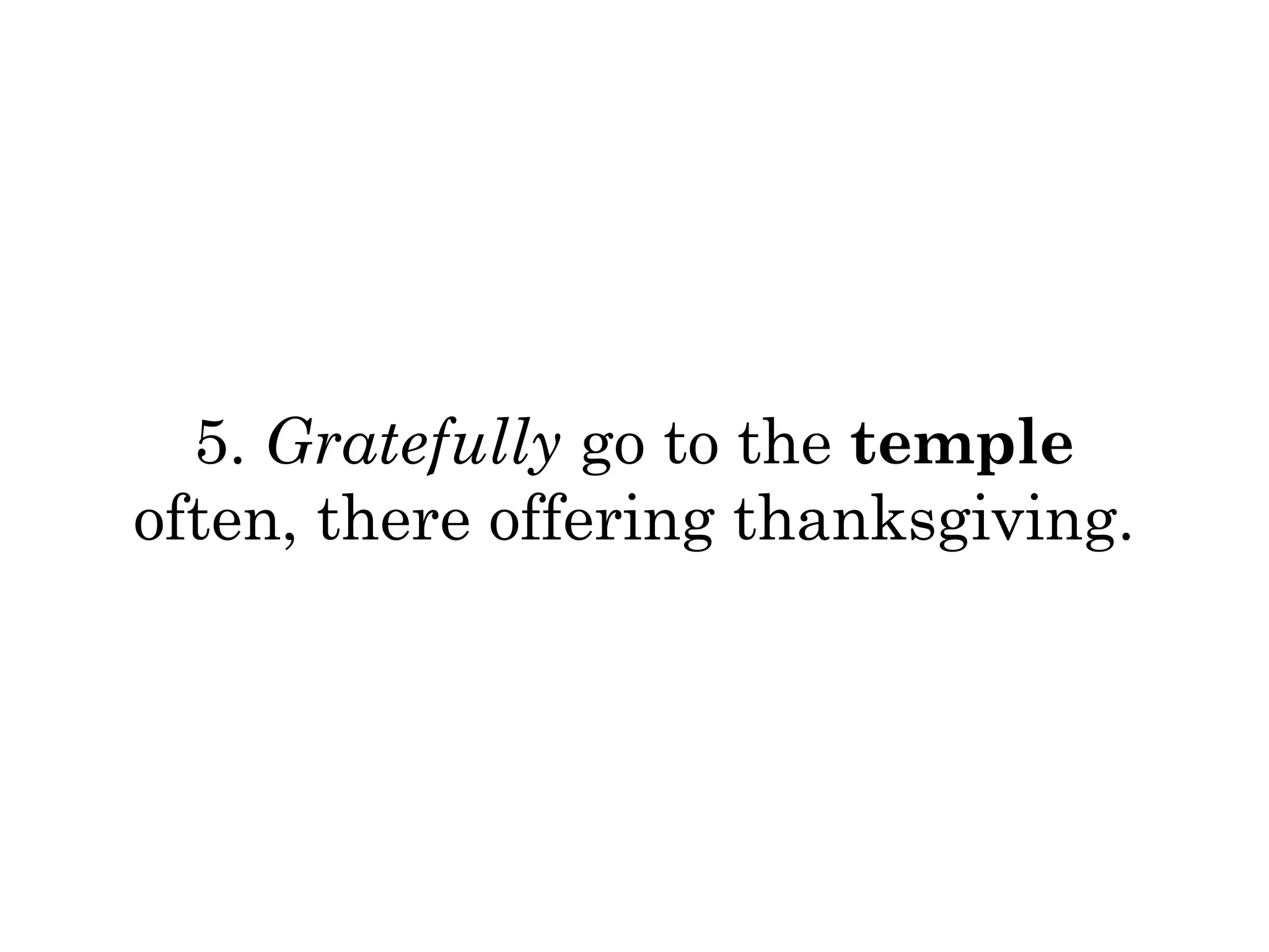 5. Gratefully go to the temple 
often, there offering thanksgiving. 
 