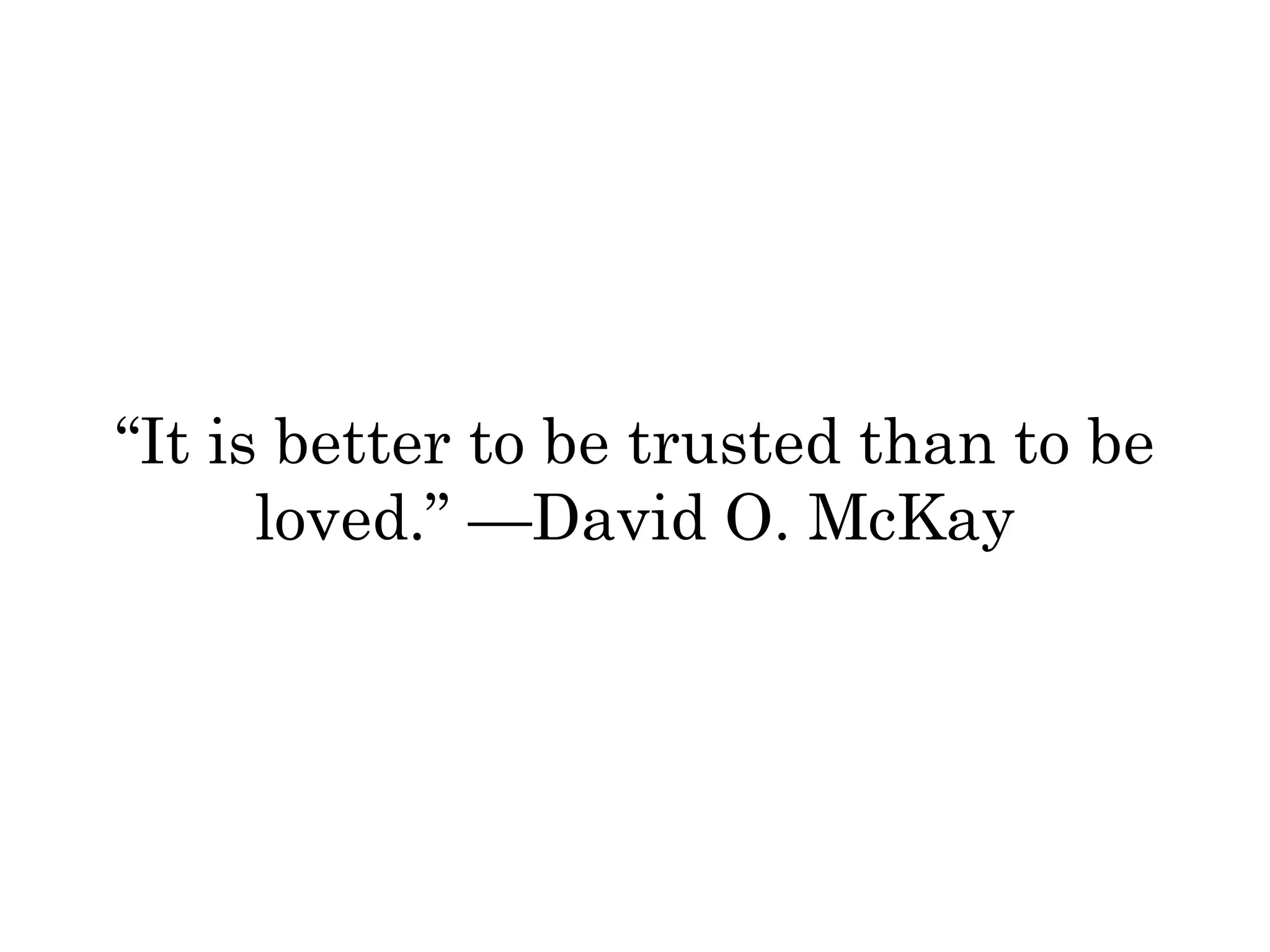 “It is better to be trusted than to be 
loved.” —David O. McKay 
 