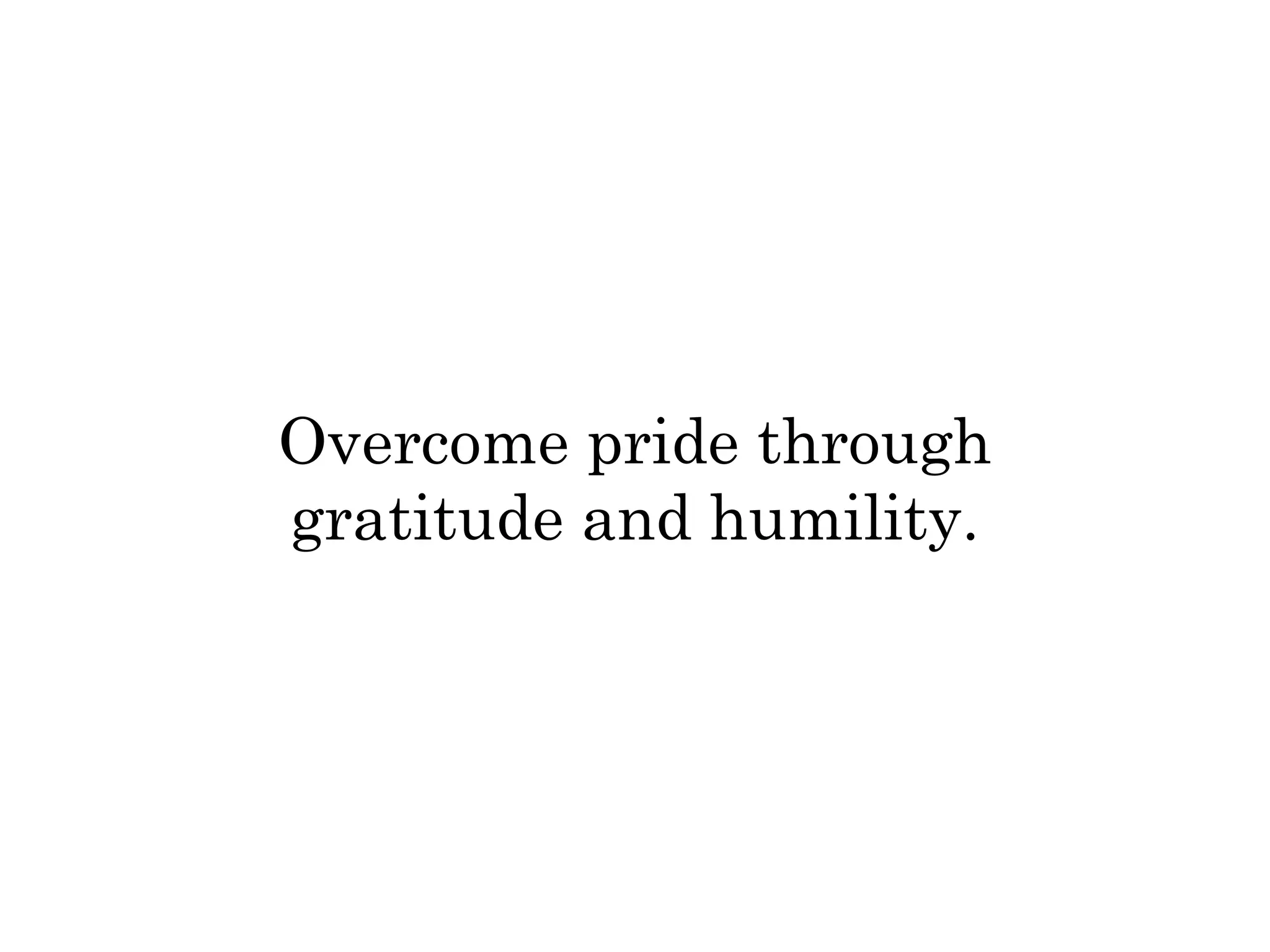 Overcome pride through 
gratitude and humility. 
 