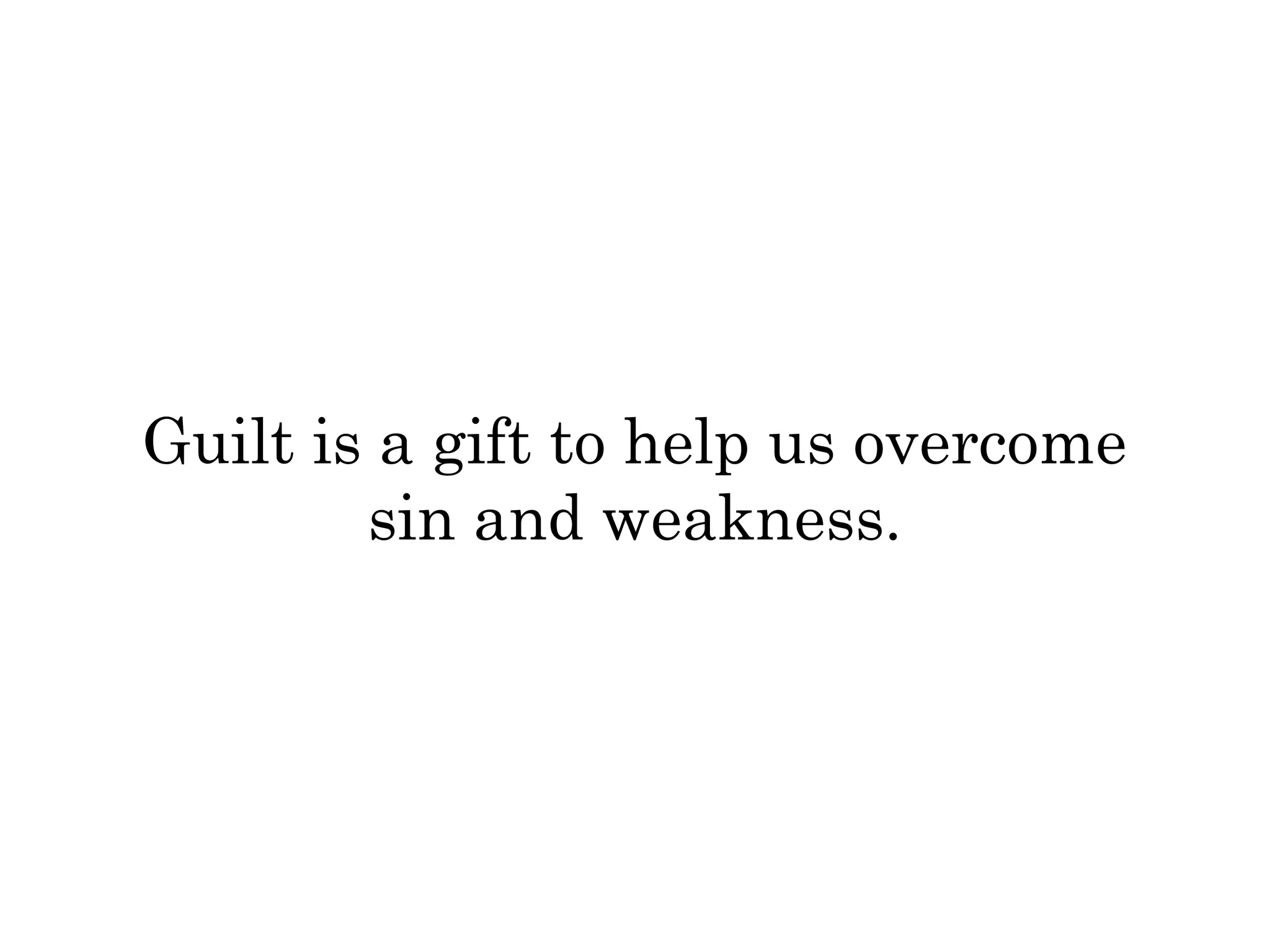Guilt is a gift to help us overcome 
sin and weakness. 
 
