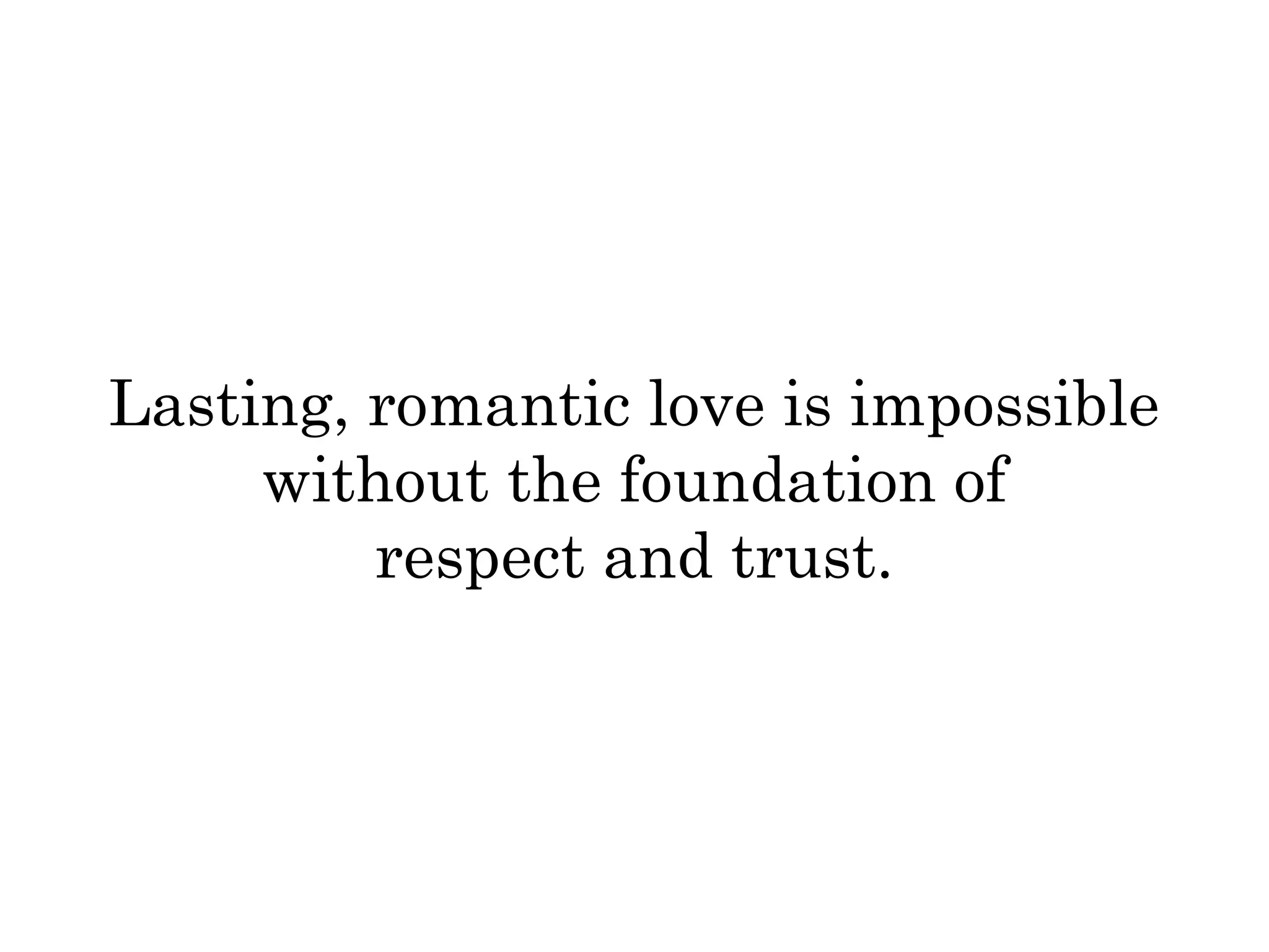 Lasting, romantic love is impossible 
without the foundation of 
respect and trust. 
 