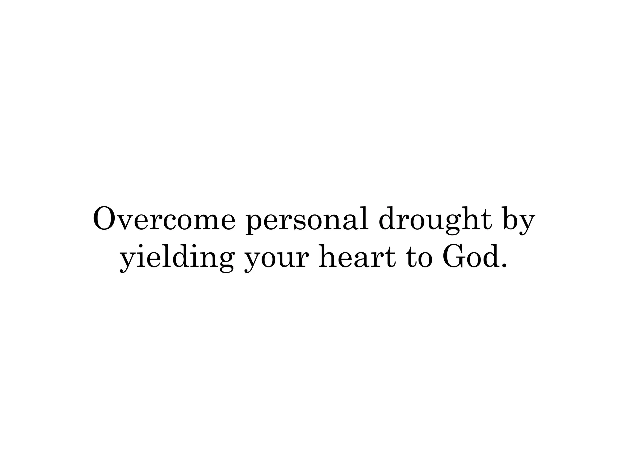 Overcome personal drought by 
yielding your heart to God. 
 
