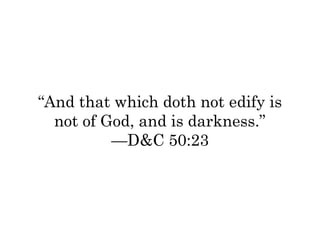 “And that which doth not edify is 
not of God, and is darkness.” 
—D&C 50:23 
 