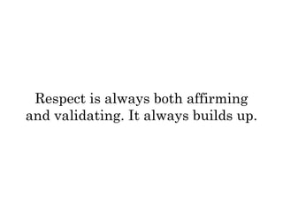 Respect is always both affirming 
and validating. It always builds up. 
 