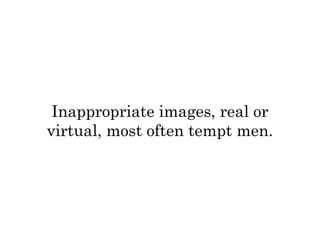 Inappropriate images, real or 
virtual, most often tempt men. 
 