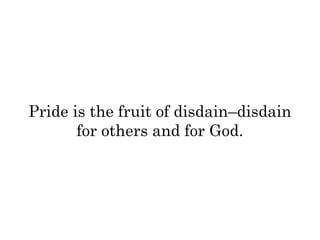 Pride is the fruit of disdain–disdain 
for others and for God. 
 