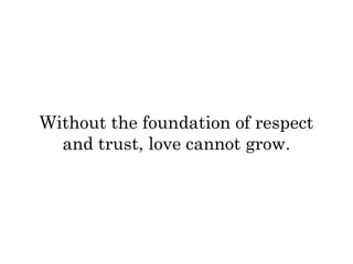 Without the foundation of respect 
and trust, love cannot grow. 
 