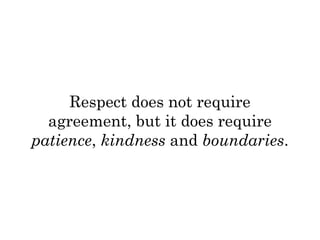 Respect does not require 
agreement, but it does require 
patience, kindness and boundaries. 
 