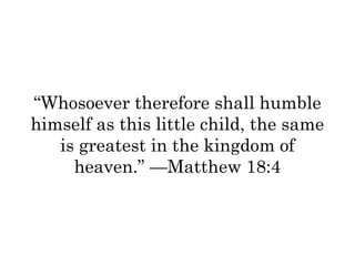 “Whosoever therefore shall humble 
himself as this little child, the same 
is greatest in the kingdom of 
heaven.” —Matthew 18:4 
 