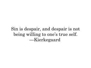 Sin is despair, and despair is not 
being willing to one’s true self. 
—Kierkegaard 
 