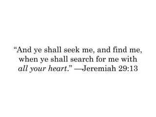 “And ye shall seek me, and find me, 
when ye shall search for me with 
all your heart.” —Jeremiah 29:13 
 