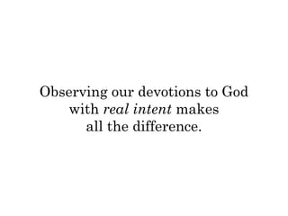 Observing our devotions to God 
with real intent makes 
all the difference. 
 