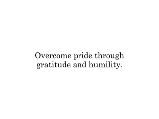 Overcome pride through 
gratitude and humility. 
 