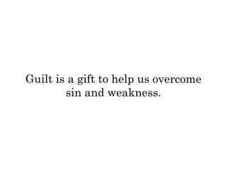 Guilt is a gift to help us overcome 
sin and weakness. 
 