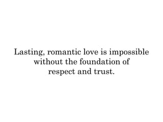 Lasting, romantic love is impossible 
without the foundation of 
respect and trust. 
 