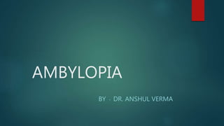 AMBYLOPIA
BY - DR. ANSHUL VERMA
 