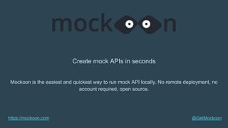 Create mock APIs in seconds
Mockoon is the easiest and quickest way to run mock API locally. No remote deployment, no
account required, open source.
@GetMockoonhttps://mockoon.com
 