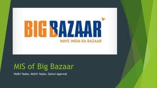 MIS of Big Bazaar
Nidhi Yadav, Mohit Yadav, Saloni Agarwal
 