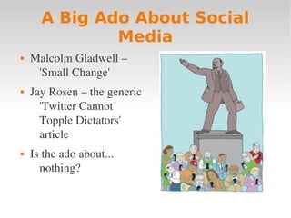 A Big Ado About Social
              Media
   Malcolm Gladwell – 
     'Small Change'
   Jay Rosen – the generic 
      'Twitter Cannot 
      Topple Dictators' 
      article
   Is the ado about... 
      nothing?
 