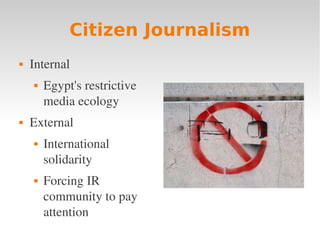 Citizen Journalism
   Internal
       Egypt's restrictive 
        media ecology
   External
       International 
        solidarity
       Forcing IR 
        community to pay 
        attention
 