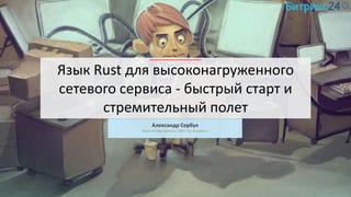 Язык Rust для высоконагруженного
сетевого сервиса - быстрый старт и
стремительный полет
Александр Сербул
Head of Data Scie...