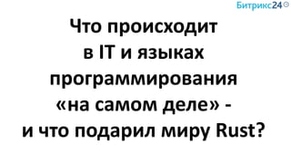 Что происходит
в IT и языках
программирования
«на самом деле» -
и что подарил миру Rust?
 