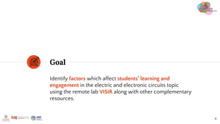 Goal
6
Identify factors which affect students’ learning and
engagement in the electric and electronic circuits topic
using...