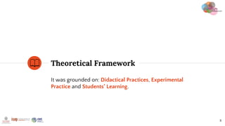 Theoretical Framework
8
It was grounded on: Didactical Practices, Experimental
Practice and Students’ Learning.
 