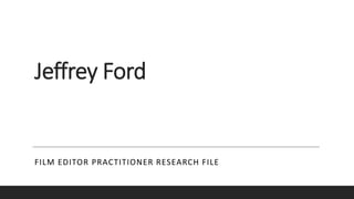 Jeffrey Ford
FILM EDITOR PRACTITIONER RESEARCH FILE
 