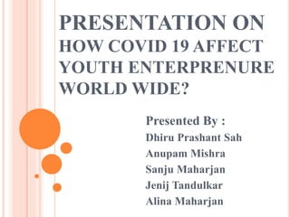 PRESENTATION ON
HOW COVID 19 AFFECT
YOUTH ENTERPRENURE
WORLD WIDE?
Presented By :
Dhiru Prashant Sah
Anupam Mishra
Sanju Maharjan
Jenij Tandulkar
Alina Maharjan
 