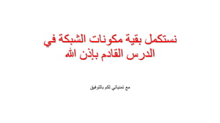 ‫في‬ ‫الشبكة‬ ‫مكونات‬ ‫بقية‬ ‫نستكمل‬
‫هللا‬ ‫بإذن‬ ‫القادم‬ ‫الدرس‬
‫بالتوفيق‬ ‫لكم‬ ‫تمنياتي‬ ‫مع‬
 