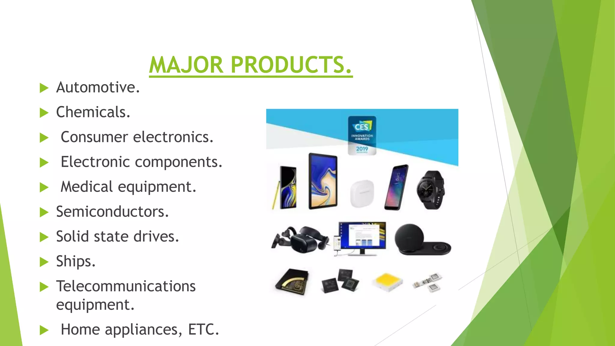 MAJOR PRODUCTS.
 Automotive.
 Chemicals.
 Consumer electronics.
 Electronic components.
 Medical equipment.
 Semiconductors.
 Solid state drives.
 Ships.
 Telecommunications
equipment.
 Home appliances, ETC.
 