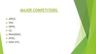 MAJOR COMPETITORS.
 APPLE.
 VIVI.
 OPPO.
 LG.
 PANASONIC.
 INTEL.
 SONY ETC.
 