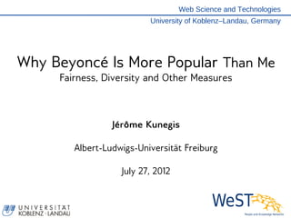 Web Science and Technologies
                          University of Koblenz–Landau, Germany




Why Beyoncé Is More Popular Than Me
     Fairness, Diversity and Other Measures



                 Jérôme Kunegis

        Albert-Ludwigs-Universität Freiburg

                   July 27, 2012
 