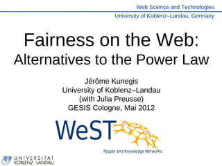 Web Science and Technologies
                     University of Koblenz–Landau, Germany




 Fairness on the Web:
Alternatives to the Power Law
              Jérôme Kunegis
       University of Koblenz–Landau
            (with Julia Preusse)
        GESIS Cologne, Mai 2012
 