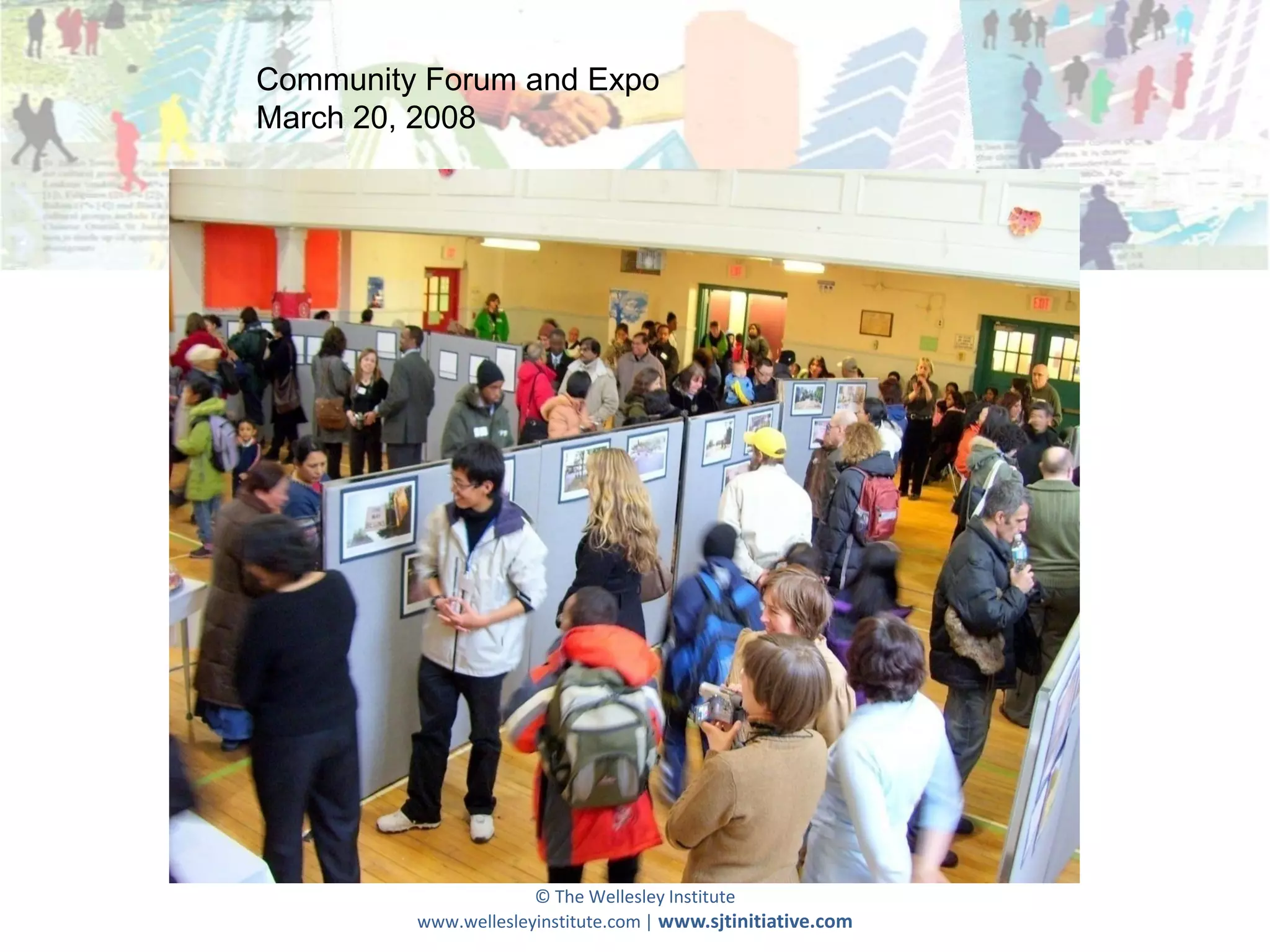 Community Forum and Expo
March 20, 2008




                      © The Wellesley Institute
         www.wellesleyinstitute.com | www.sjtinitiative.com
 